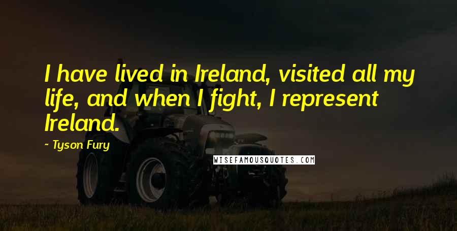 Tyson Fury Quotes: I have lived in Ireland, visited all my life, and when I fight, I represent Ireland.