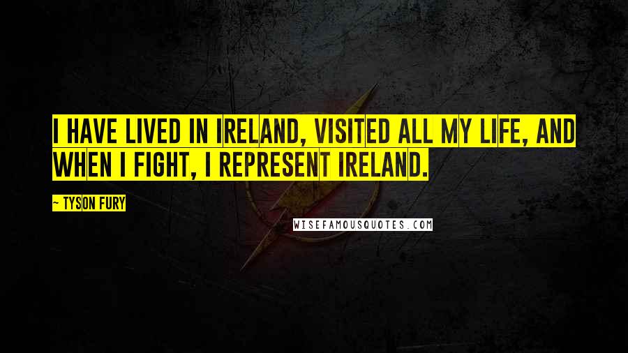 Tyson Fury Quotes: I have lived in Ireland, visited all my life, and when I fight, I represent Ireland.