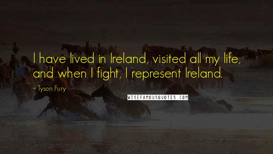 Tyson Fury Quotes: I have lived in Ireland, visited all my life, and when I fight, I represent Ireland.