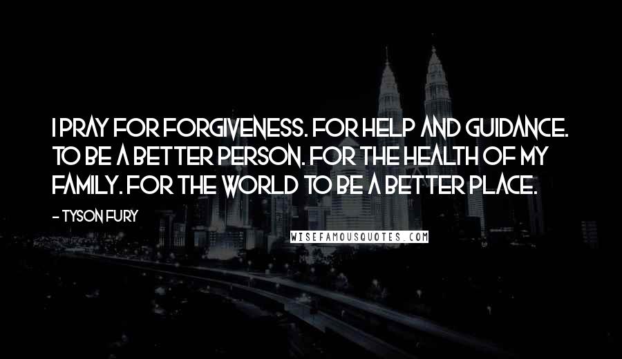 Tyson Fury Quotes: I pray for forgiveness. For help and guidance. To be a better person. For the health of my family. For the world to be a better place.