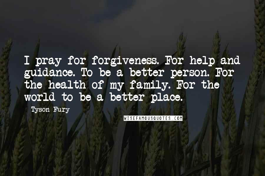 Tyson Fury Quotes: I pray for forgiveness. For help and guidance. To be a better person. For the health of my family. For the world to be a better place.