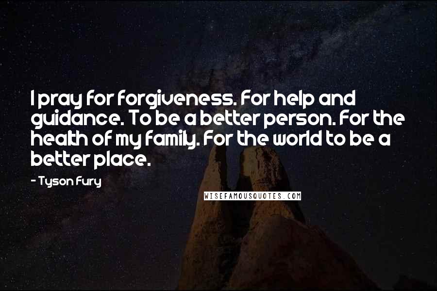 Tyson Fury Quotes: I pray for forgiveness. For help and guidance. To be a better person. For the health of my family. For the world to be a better place.