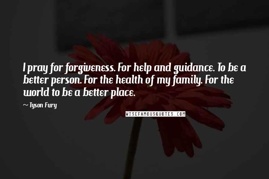 Tyson Fury Quotes: I pray for forgiveness. For help and guidance. To be a better person. For the health of my family. For the world to be a better place.