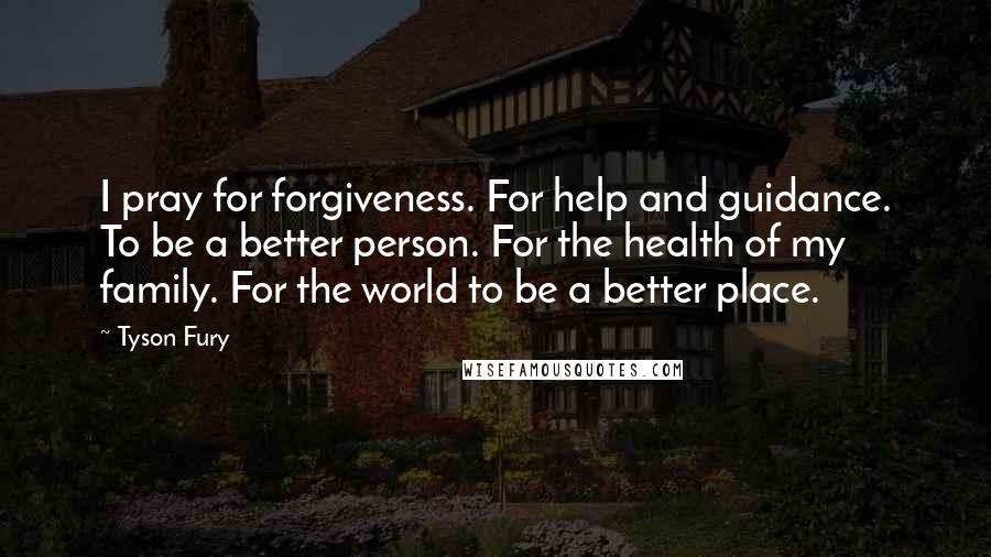 Tyson Fury Quotes: I pray for forgiveness. For help and guidance. To be a better person. For the health of my family. For the world to be a better place.