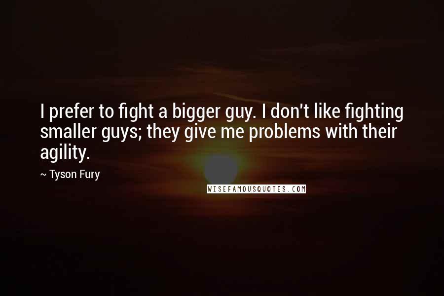 Tyson Fury Quotes: I prefer to fight a bigger guy. I don't like fighting smaller guys; they give me problems with their agility.