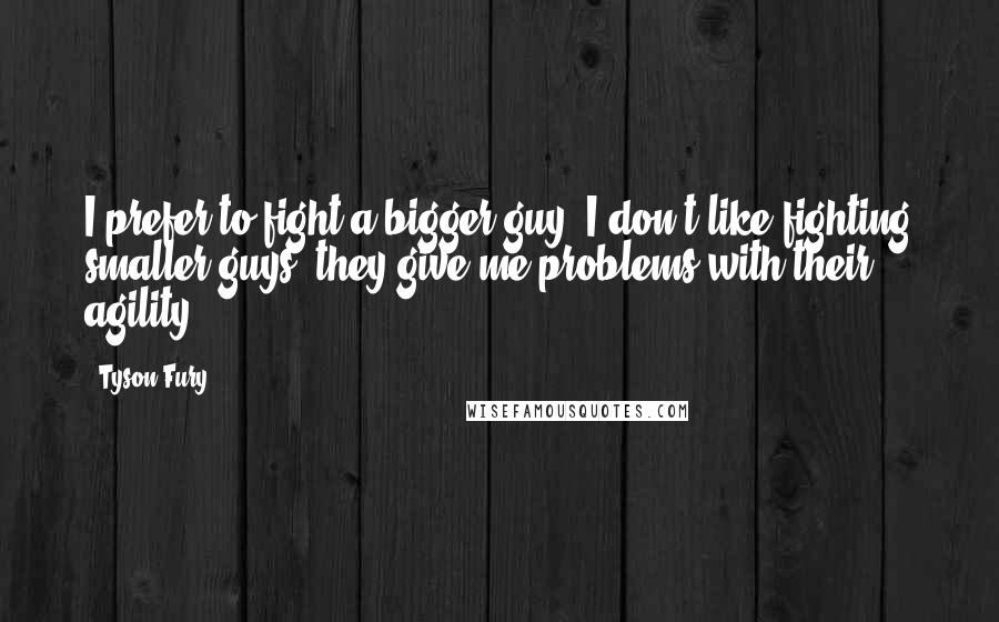 Tyson Fury Quotes: I prefer to fight a bigger guy. I don't like fighting smaller guys; they give me problems with their agility.