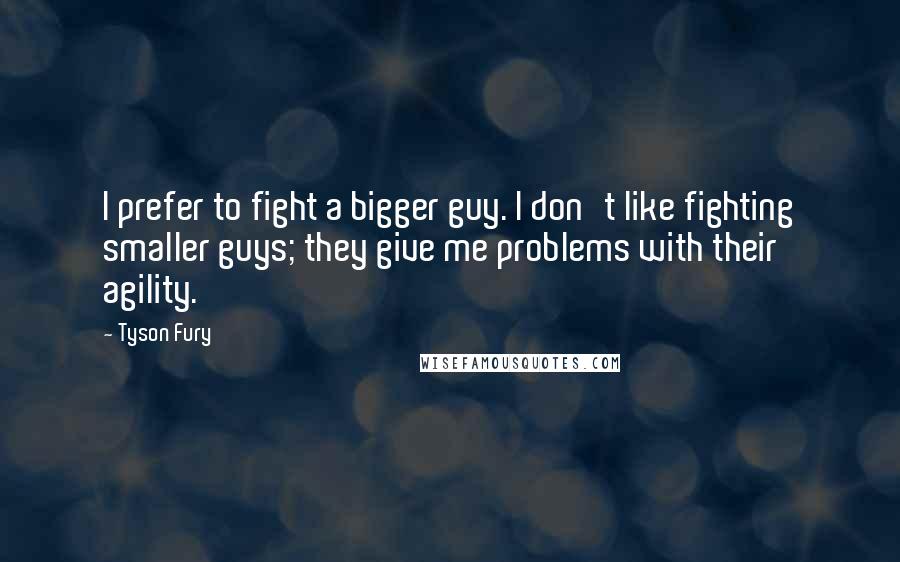 Tyson Fury Quotes: I prefer to fight a bigger guy. I don't like fighting smaller guys; they give me problems with their agility.