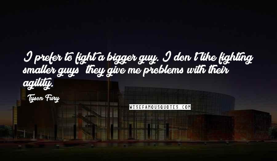 Tyson Fury Quotes: I prefer to fight a bigger guy. I don't like fighting smaller guys; they give me problems with their agility.