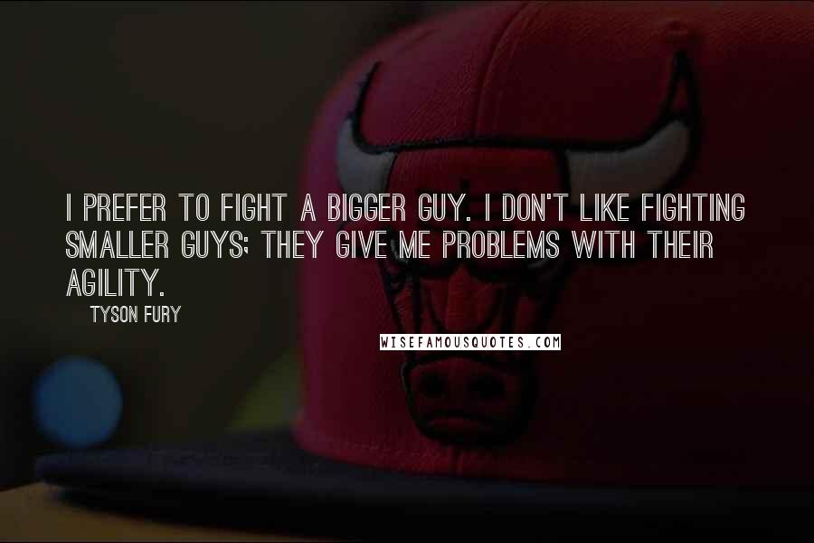 Tyson Fury Quotes: I prefer to fight a bigger guy. I don't like fighting smaller guys; they give me problems with their agility.