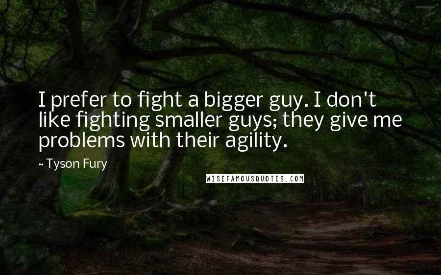 Tyson Fury Quotes: I prefer to fight a bigger guy. I don't like fighting smaller guys; they give me problems with their agility.