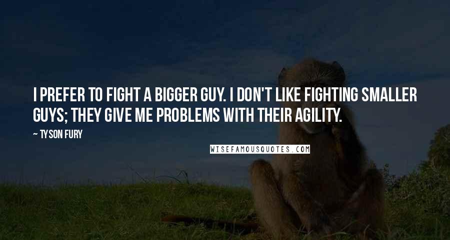 Tyson Fury Quotes: I prefer to fight a bigger guy. I don't like fighting smaller guys; they give me problems with their agility.