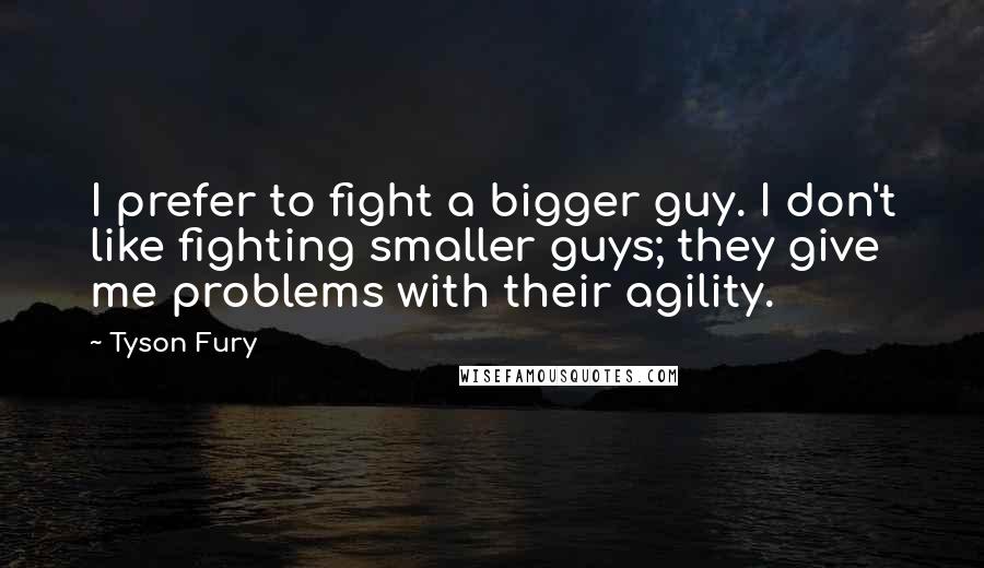 Tyson Fury Quotes: I prefer to fight a bigger guy. I don't like fighting smaller guys; they give me problems with their agility.