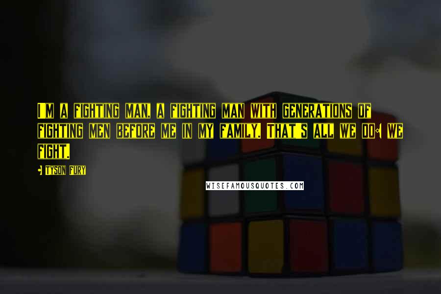 Tyson Fury Quotes: I'm a fighting man, a fighting man with generations of fighting men before me in my family. That's all we do: we fight.