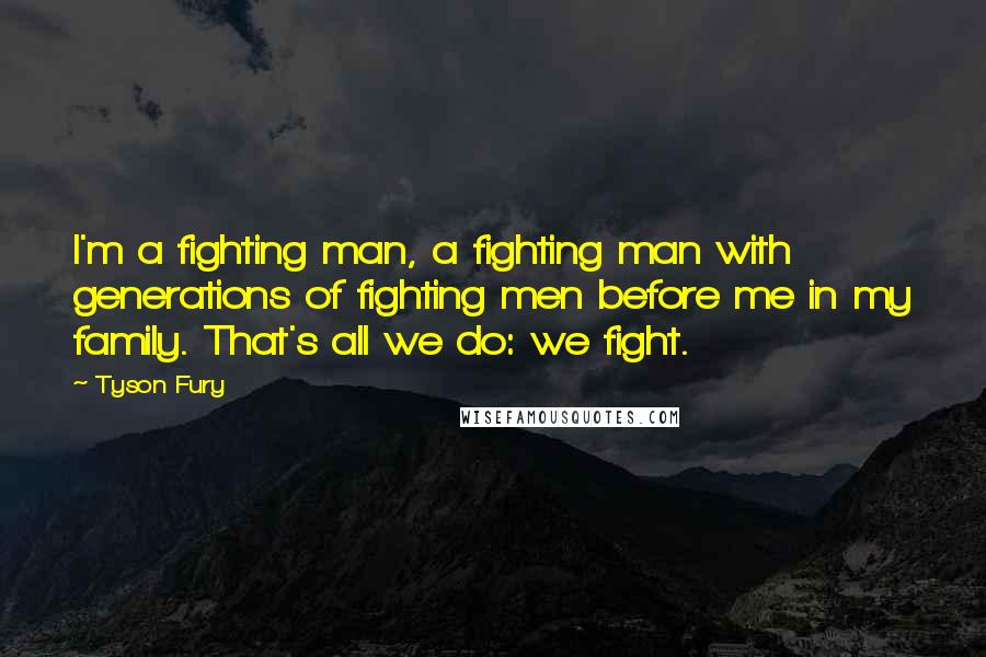 Tyson Fury Quotes: I'm a fighting man, a fighting man with generations of fighting men before me in my family. That's all we do: we fight.