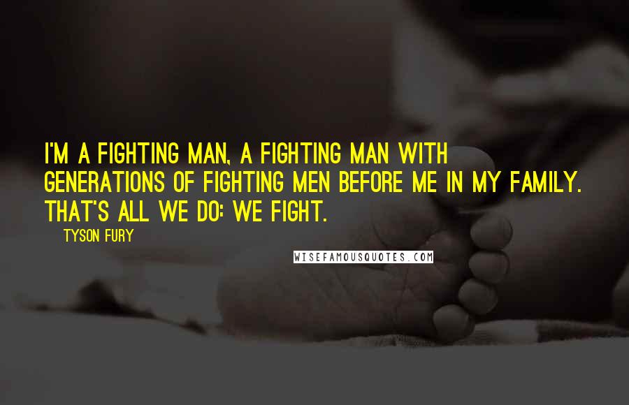 Tyson Fury Quotes: I'm a fighting man, a fighting man with generations of fighting men before me in my family. That's all we do: we fight.