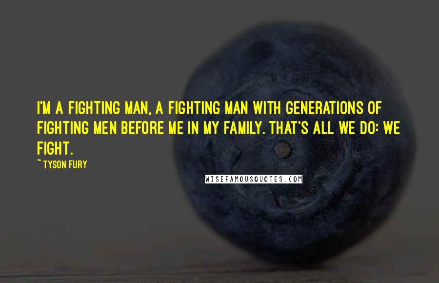 Tyson Fury Quotes: I'm a fighting man, a fighting man with generations of fighting men before me in my family. That's all we do: we fight.