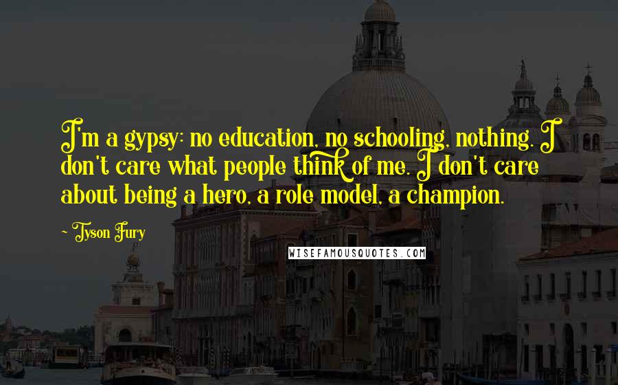 Tyson Fury Quotes: I'm a gypsy: no education, no schooling, nothing. I don't care what people think of me. I don't care about being a hero, a role model, a champion.