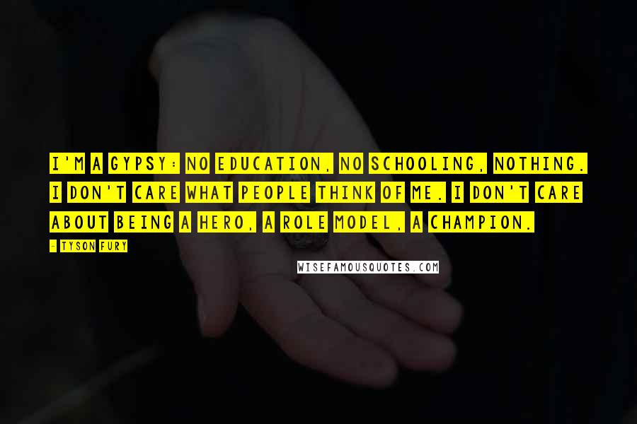 Tyson Fury Quotes: I'm a gypsy: no education, no schooling, nothing. I don't care what people think of me. I don't care about being a hero, a role model, a champion.