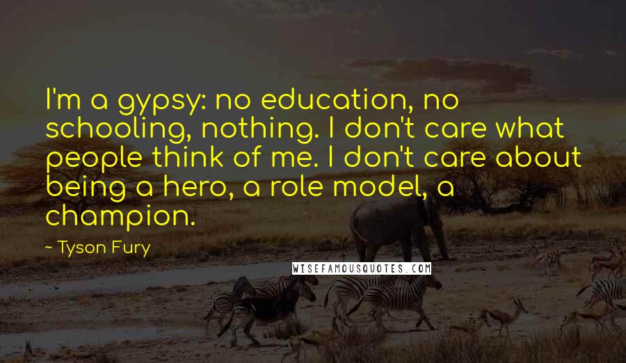 Tyson Fury Quotes: I'm a gypsy: no education, no schooling, nothing. I don't care what people think of me. I don't care about being a hero, a role model, a champion.