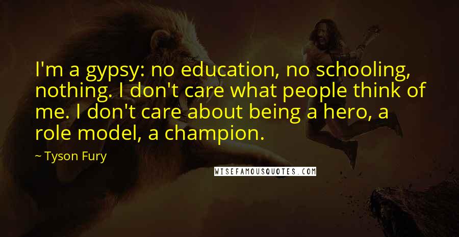 Tyson Fury Quotes: I'm a gypsy: no education, no schooling, nothing. I don't care what people think of me. I don't care about being a hero, a role model, a champion.