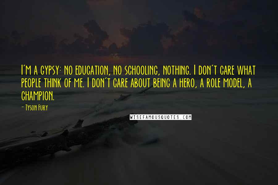 Tyson Fury Quotes: I'm a gypsy: no education, no schooling, nothing. I don't care what people think of me. I don't care about being a hero, a role model, a champion.