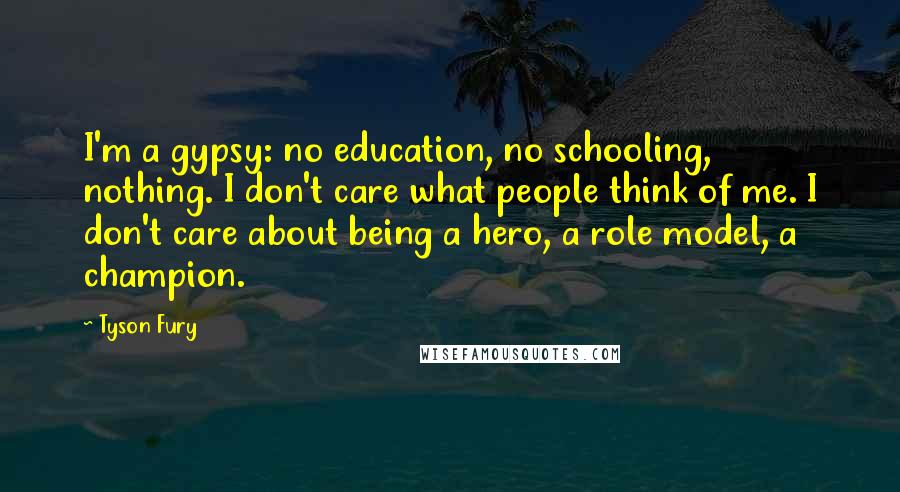 Tyson Fury Quotes: I'm a gypsy: no education, no schooling, nothing. I don't care what people think of me. I don't care about being a hero, a role model, a champion.