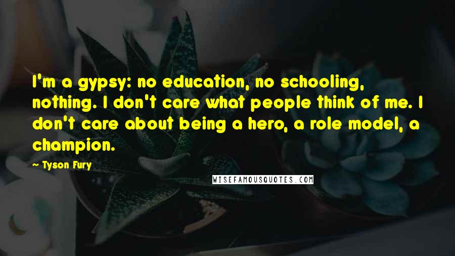 Tyson Fury Quotes: I'm a gypsy: no education, no schooling, nothing. I don't care what people think of me. I don't care about being a hero, a role model, a champion.