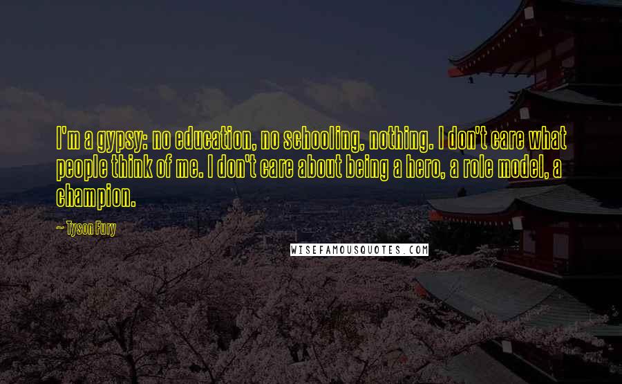 Tyson Fury Quotes: I'm a gypsy: no education, no schooling, nothing. I don't care what people think of me. I don't care about being a hero, a role model, a champion.
