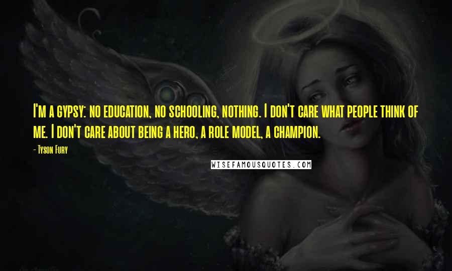 Tyson Fury Quotes: I'm a gypsy: no education, no schooling, nothing. I don't care what people think of me. I don't care about being a hero, a role model, a champion.