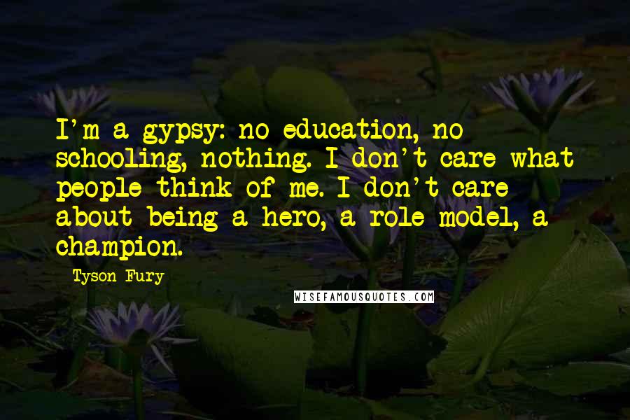 Tyson Fury Quotes: I'm a gypsy: no education, no schooling, nothing. I don't care what people think of me. I don't care about being a hero, a role model, a champion.