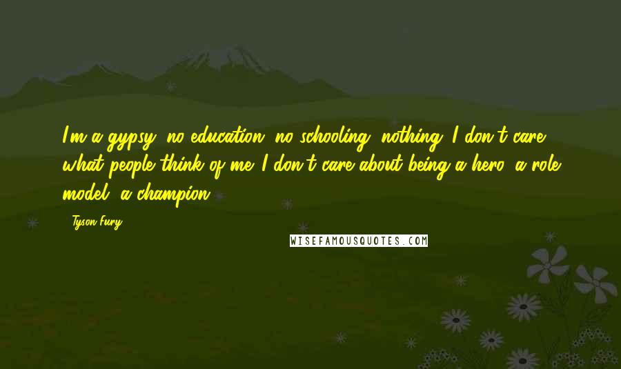 Tyson Fury Quotes: I'm a gypsy: no education, no schooling, nothing. I don't care what people think of me. I don't care about being a hero, a role model, a champion.