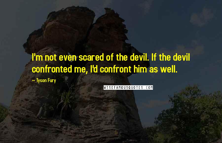 Tyson Fury Quotes: I'm not even scared of the devil. If the devil confronted me, I'd confront him as well.