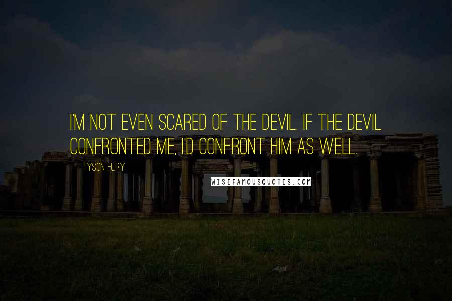 Tyson Fury Quotes: I'm not even scared of the devil. If the devil confronted me, I'd confront him as well.