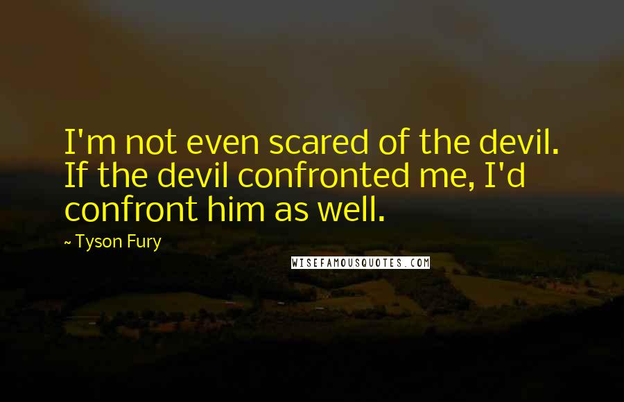 Tyson Fury Quotes: I'm not even scared of the devil. If the devil confronted me, I'd confront him as well.