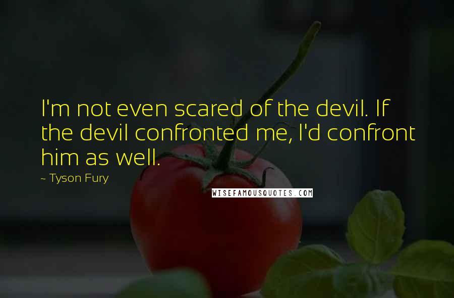 Tyson Fury Quotes: I'm not even scared of the devil. If the devil confronted me, I'd confront him as well.
