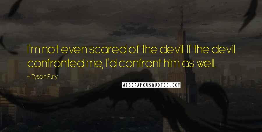 Tyson Fury Quotes: I'm not even scared of the devil. If the devil confronted me, I'd confront him as well.