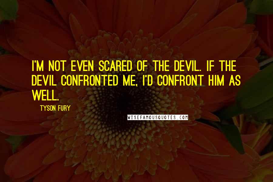 Tyson Fury Quotes: I'm not even scared of the devil. If the devil confronted me, I'd confront him as well.