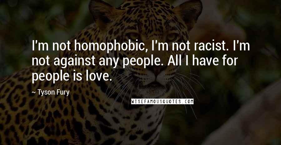 Tyson Fury Quotes: I'm not homophobic, I'm not racist. I'm not against any people. All I have for people is love.