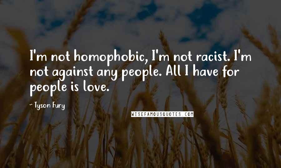 Tyson Fury Quotes: I'm not homophobic, I'm not racist. I'm not against any people. All I have for people is love.