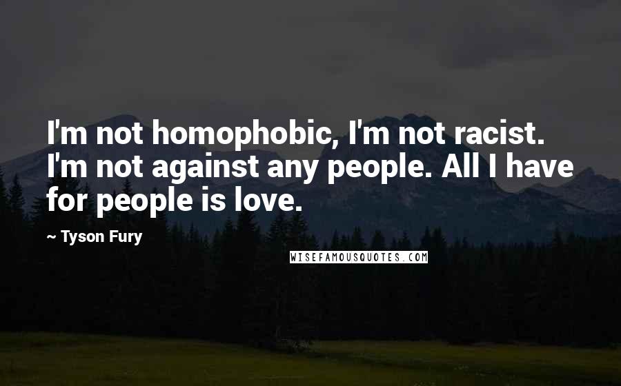 Tyson Fury Quotes: I'm not homophobic, I'm not racist. I'm not against any people. All I have for people is love.