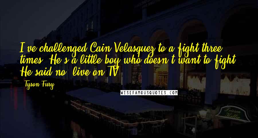 Tyson Fury Quotes: I've challenged Cain Velasquez to a fight three times. He's a little boy who doesn't want to fight. He said no, live on TV.