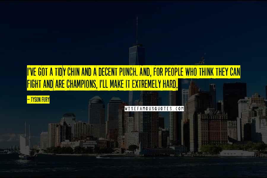 Tyson Fury Quotes: I've got a tidy chin and a decent punch. And, for people who think they can fight and are champions, I'll make it extremely hard.