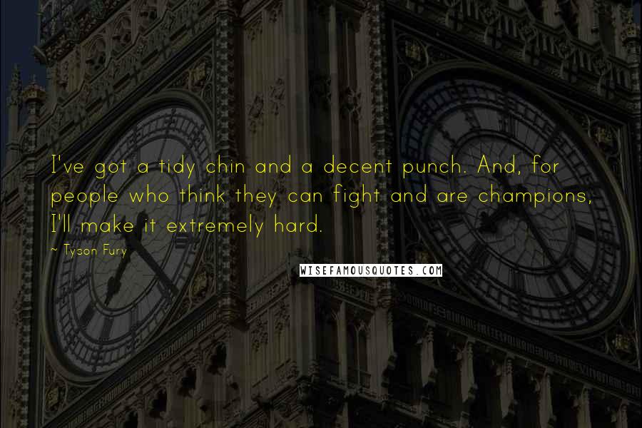 Tyson Fury Quotes: I've got a tidy chin and a decent punch. And, for people who think they can fight and are champions, I'll make it extremely hard.