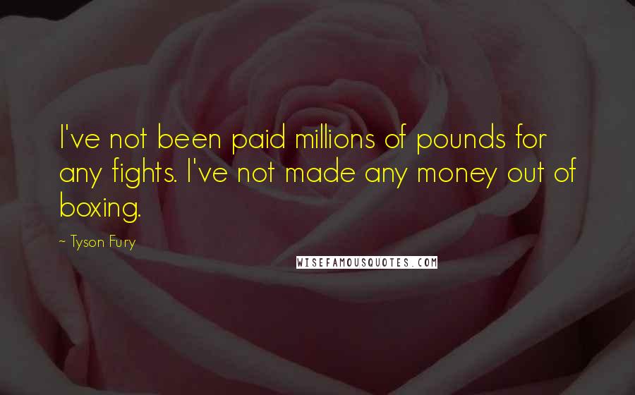 Tyson Fury Quotes: I've not been paid millions of pounds for any fights. I've not made any money out of boxing.