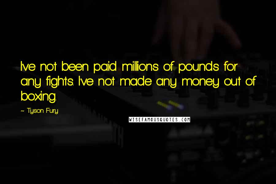 Tyson Fury Quotes: I've not been paid millions of pounds for any fights. I've not made any money out of boxing.
