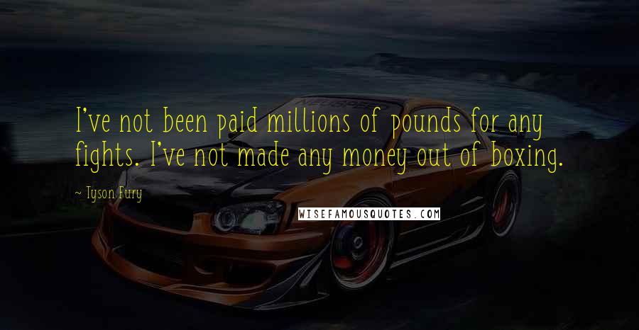 Tyson Fury Quotes: I've not been paid millions of pounds for any fights. I've not made any money out of boxing.