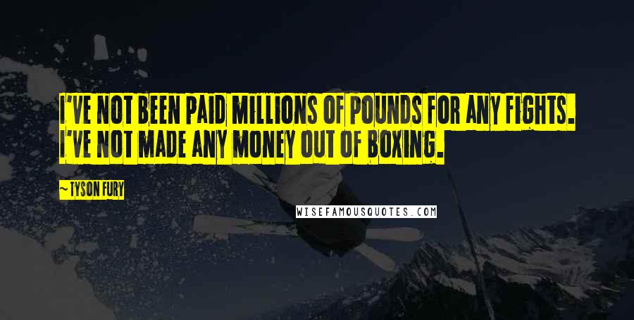 Tyson Fury Quotes: I've not been paid millions of pounds for any fights. I've not made any money out of boxing.