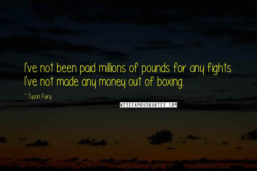 Tyson Fury Quotes: I've not been paid millions of pounds for any fights. I've not made any money out of boxing.
