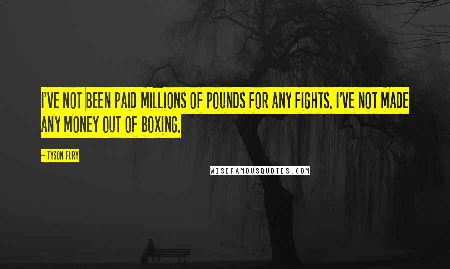 Tyson Fury Quotes: I've not been paid millions of pounds for any fights. I've not made any money out of boxing.