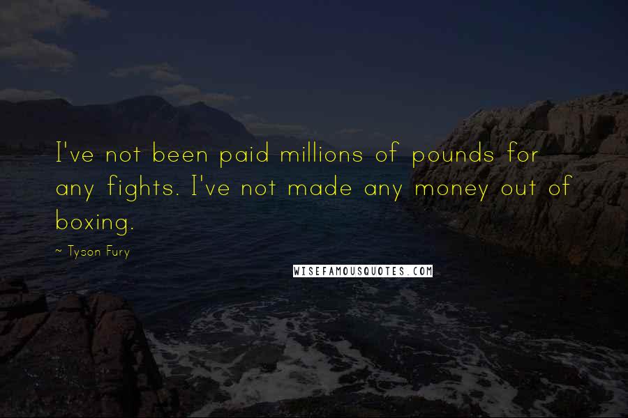 Tyson Fury Quotes: I've not been paid millions of pounds for any fights. I've not made any money out of boxing.